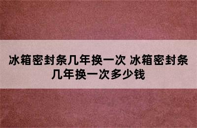 冰箱密封条几年换一次 冰箱密封条几年换一次多少钱